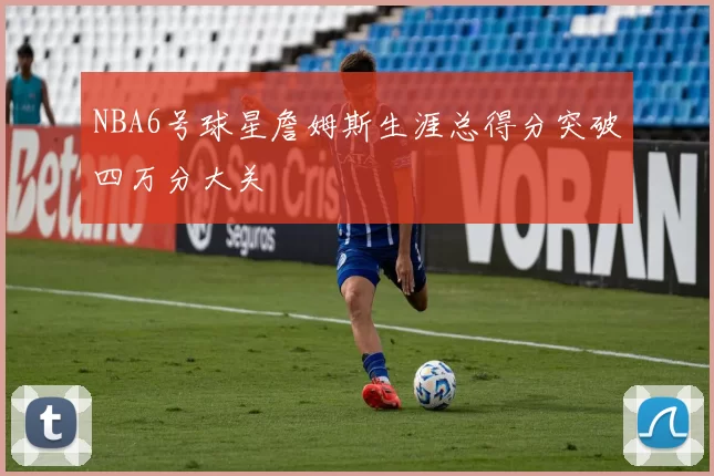 NBA6号球星詹姆斯生涯总得分突破四万分大关