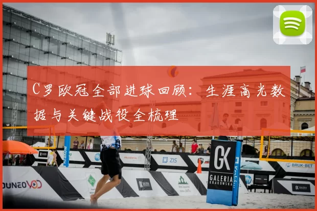 C罗欧冠全部进球回顾：生涯高光数据与关键战役全梳理