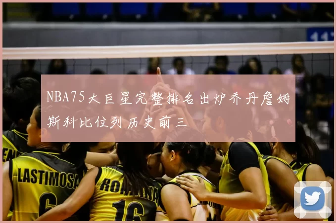 NBA75大巨星完整排名出炉乔丹詹姆斯科比位列历史前三