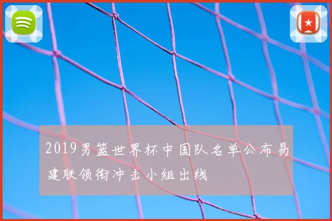 2019男篮世界杯中国队名单公布易建联领衔冲击小组出线