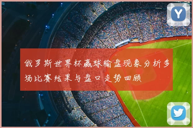 俄罗斯世界杯赢球输盘现象分析多场比赛结果与盘口走势回顾