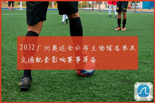 2032广州奥运会公布主场馆名单及交通配套影响赛事筹备