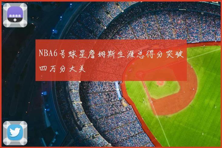 NBA6号球星詹姆斯生涯总得分突破四万分大关