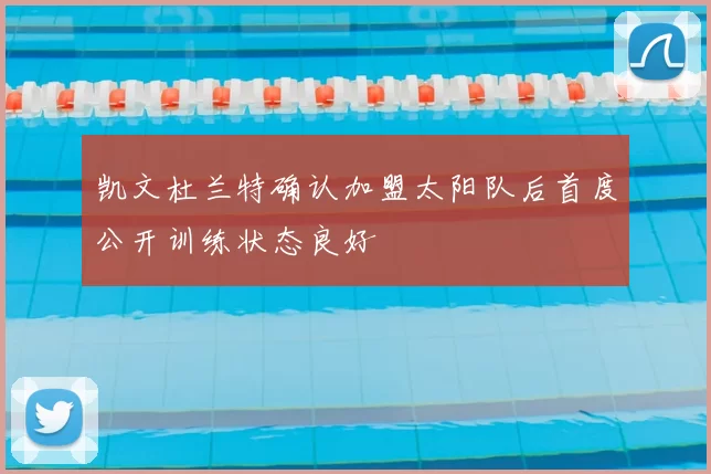 凯文杜兰特确认加盟太阳队后首度公开训练状态良好