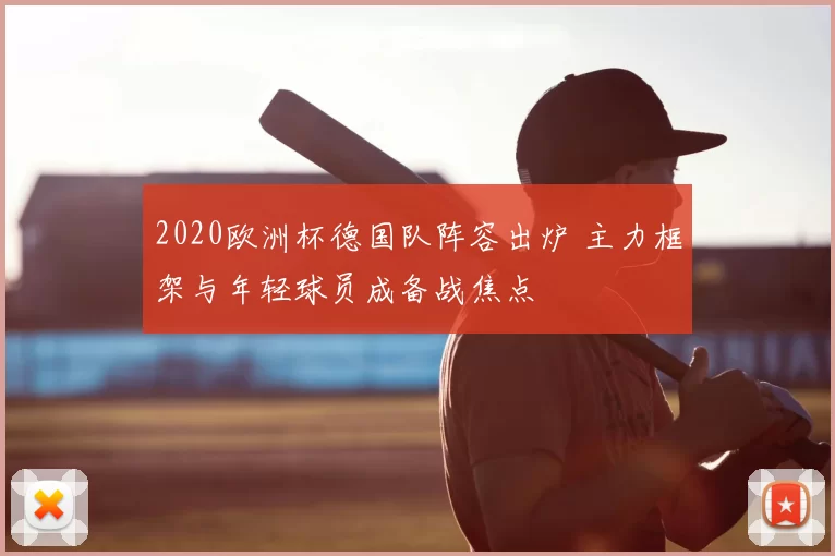 2020欧洲杯德国队阵容出炉 主力框架与年轻球员成备战焦点