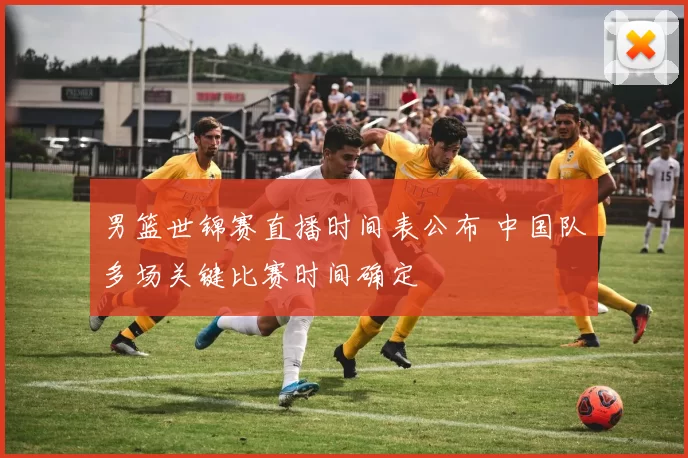 男篮世锦赛直播时间表公布 中国队多场关键比赛时间确定