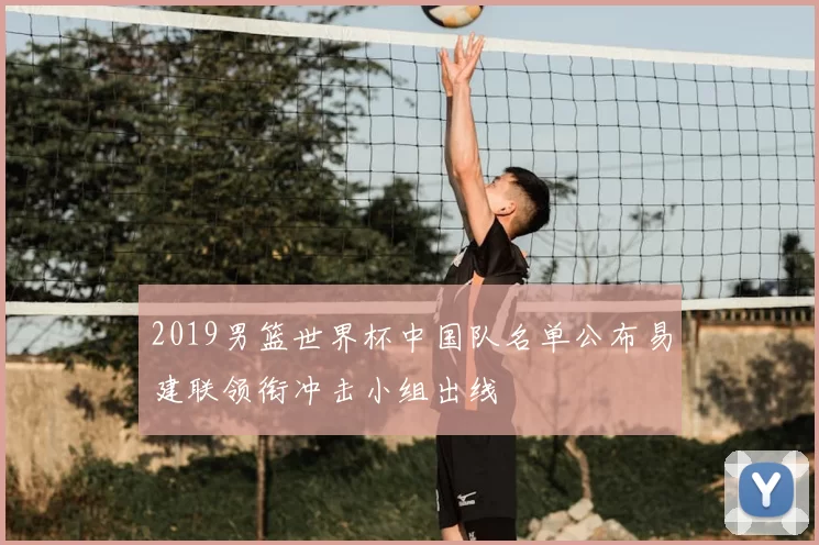 2019男篮世界杯中国队名单公布易建联领衔冲击小组出线