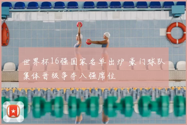 世界杯16强国家名单出炉 豪门球队集体晋级争夺八强席位