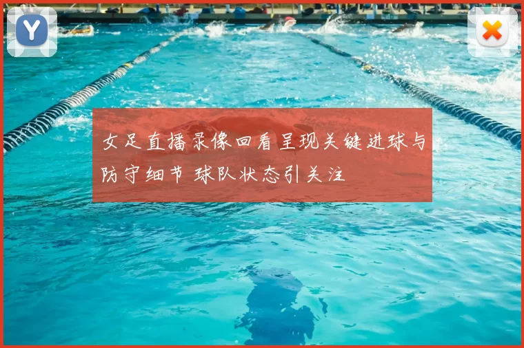 女足直播录像回看呈现关键进球与防守细节 球队状态引关注