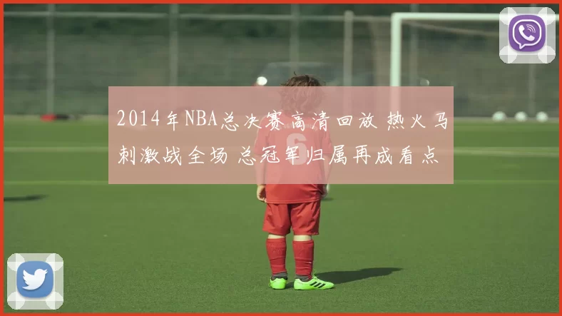 2014年NBA总决赛高清回放 热火马刺激战全场 总冠军归属再成看点