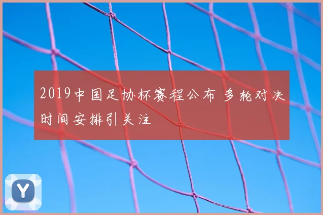 2019中国足协杯赛程公布 多轮对决时间安排引关注