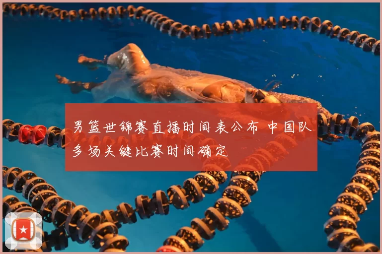 男篮世锦赛直播时间表公布 中国队多场关键比赛时间确定