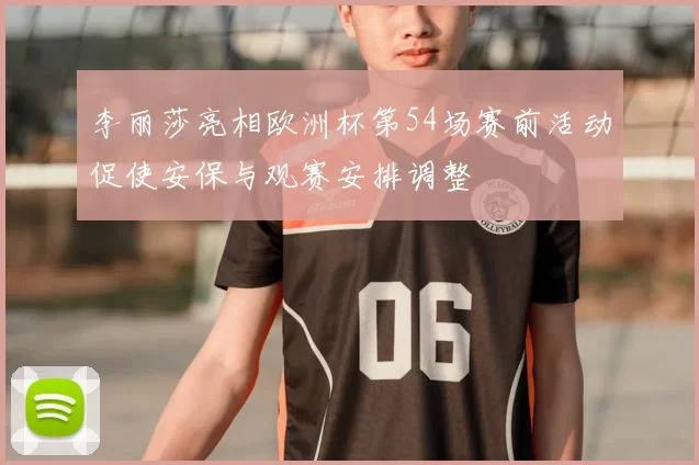李丽莎亮相欧洲杯第54场赛前活动促使安保与观赛安排调整