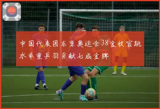 中国代表团东京奥运会38金收官跳水举重乒羽贡献七成金牌