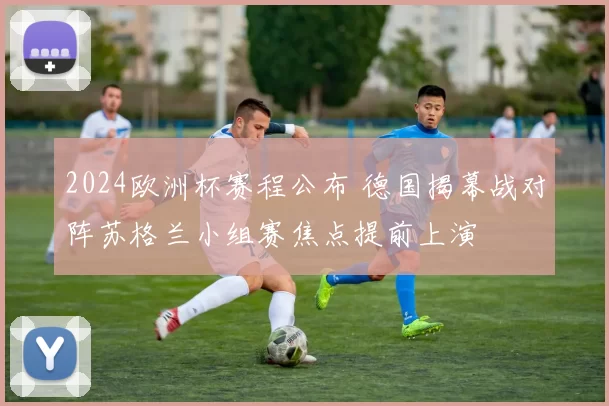 2024欧洲杯赛程公布 德国揭幕战对阵苏格兰小组赛焦点提前上演