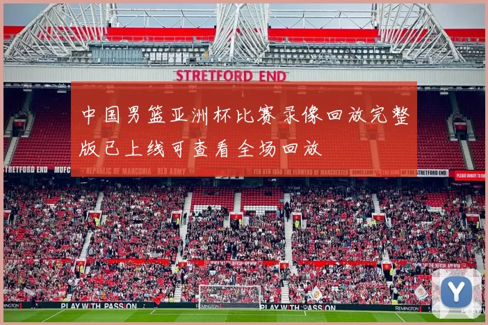 中国男篮亚洲杯比赛录像回放完整版已上线可查看全场回放