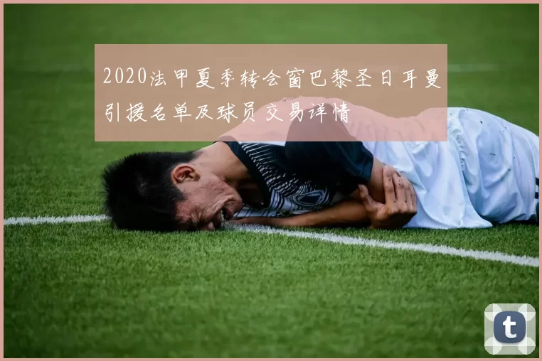 2020法甲夏季转会窗巴黎圣日耳曼引援名单及球员交易详情