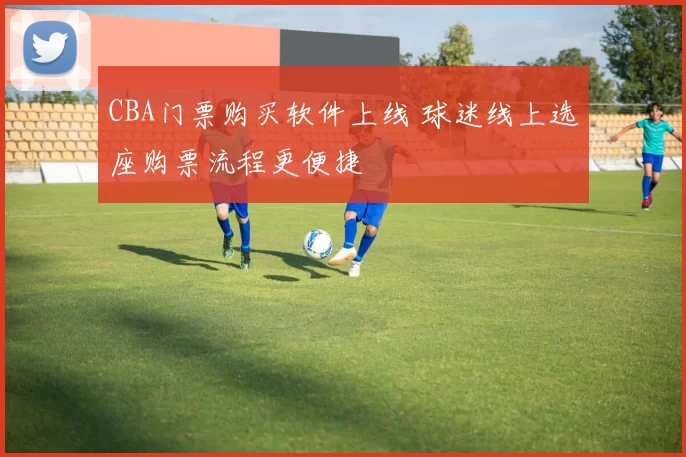 CBA门票购买软件上线 球迷线上选座购票流程更便捷