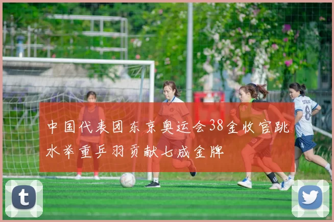 中国代表团东京奥运会38金收官跳水举重乒羽贡献七成金牌